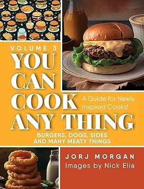 You Can Cook Any Thing: A Guide for Newly Inspired Cooks! Burgers, Dogs, Sides And Many Meaty Things, Volume 3